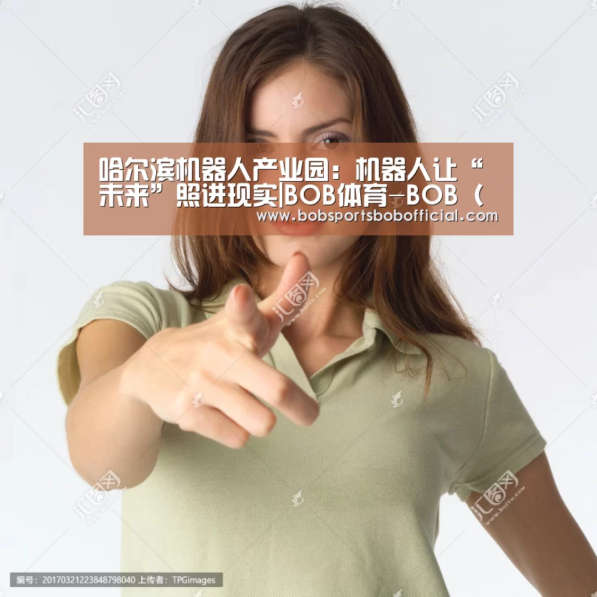 哈尔滨机器人产业园：机器人让“未来”照进现实|BOB体育-B