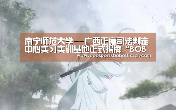 南宁师范大学--广西正廉司法判定中心实习实训基地正式揭牌“BOB体育-BOB(官网)官方网站-BOBSPORTS直播”(图1) BOB体育-BOB(官网)官方网站-BOBSPORTS下载